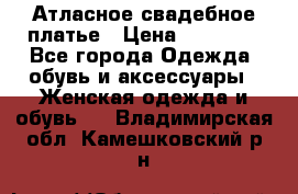 Атласное свадебное платье › Цена ­ 20 000 - Все города Одежда, обувь и аксессуары » Женская одежда и обувь   . Владимирская обл.,Камешковский р-н